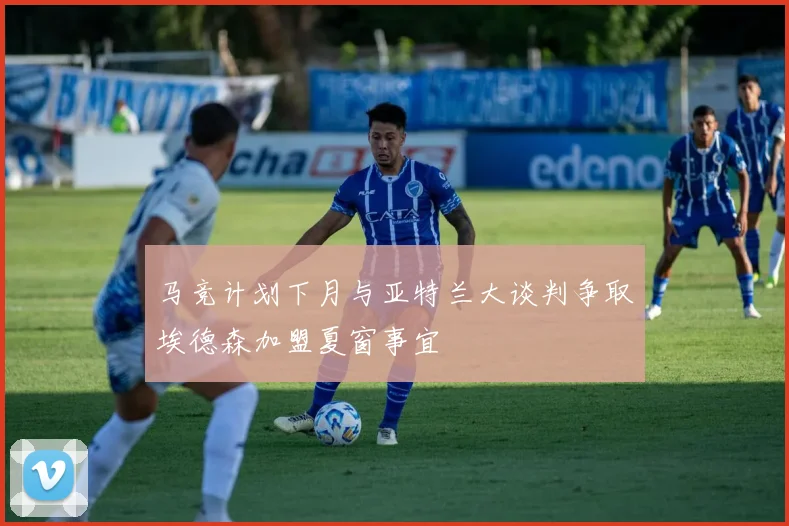 马竞计划下月与亚特兰大谈判争取埃德森加盟夏窗事宜