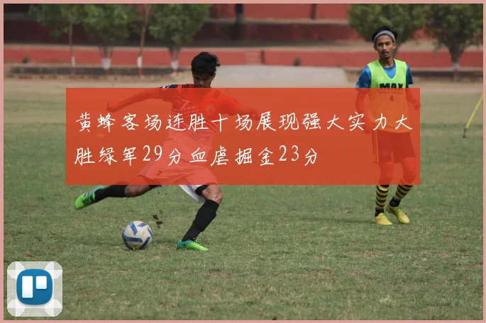 黄蜂客场连胜十场展现强大实力大胜绿军29分血虐掘金23分