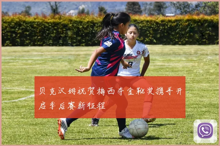 贝克汉姆祝贺梅西夺金靴奖携手开启季后赛新征程