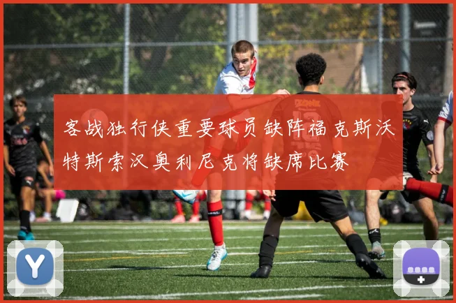 客战独行侠重要球员缺阵福克斯沃特斯索汉奥利尼克将缺席比赛