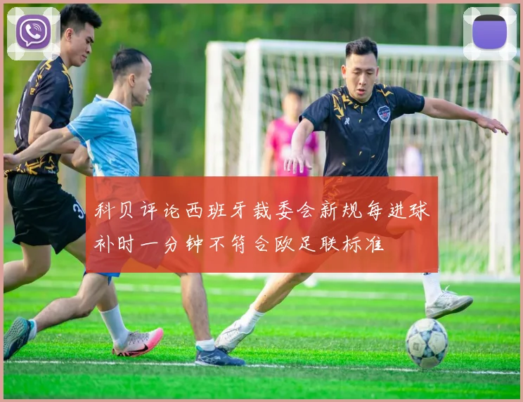 科贝评论西班牙裁委会新规每进球补时一分钟不符合欧足联标准