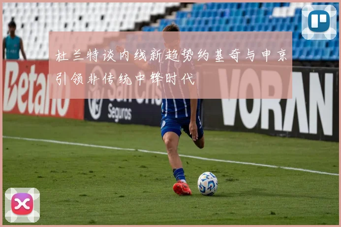 杜兰特谈内线新趋势约基奇与申京引领非传统中锋时代