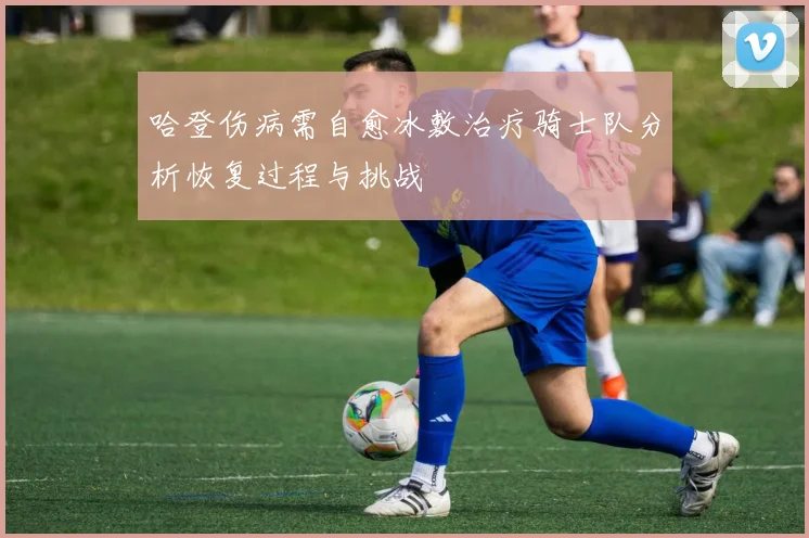 哈登伤病需自愈冰敷治疗骑士队分析恢复过程与挑战