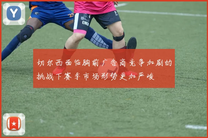 切尔西面临胸前广告商竞争加剧的挑战下赛季市场形势更加严峻
