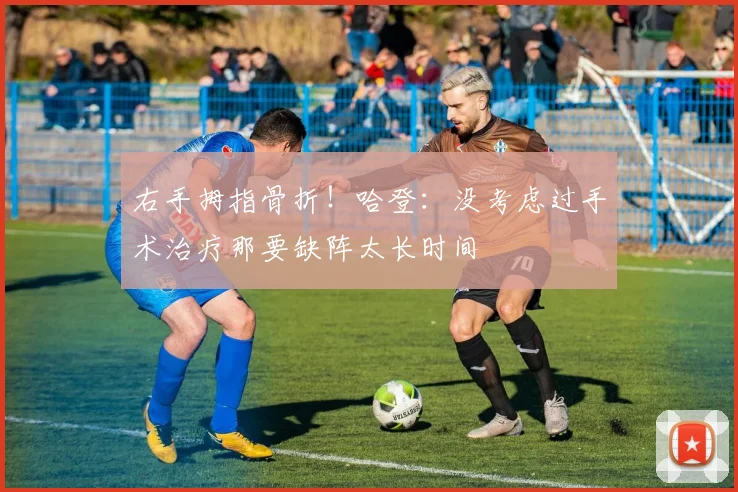 右手拇指骨折!哈登:没考虑过手术治疗那要缺阵太长时间