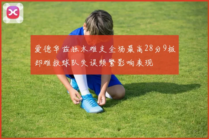 爱德华兹独木难支全场最高28分9板却难救球队失误频繁影响表现