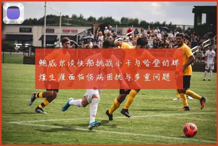 鲍威尔谈快船挑战小卡与哈登的辉煌生涯面临伤病困扰与多重问题
