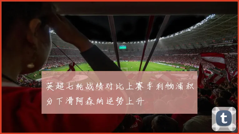 英超七轮战绩对比上赛季利物浦积分下滑阿森纳逆势上升