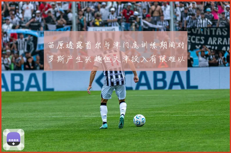 苗原透露首尔与津门虎训练期间对罗斯产生兴趣但天津投入有限难以引进