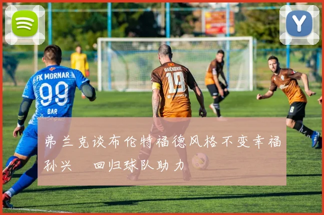 弗兰克谈布伦特福德风格不变幸福孙兴慜回归球队助力