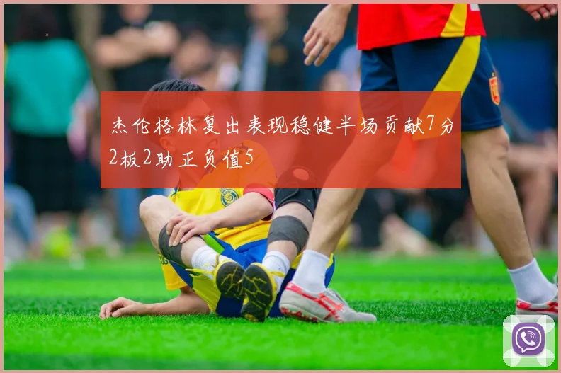 杰伦格林复出表现稳健半场贡献7分2板2助正负值5