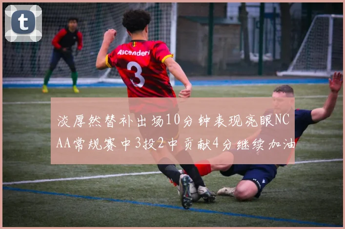 淡厚然替补出场10分钟表现亮眼NCAA常规赛中3投2中贡献4分继续加油