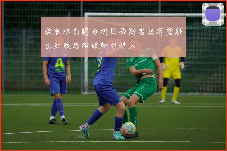 欧联杯前瞻分析贝蒂斯客场有望胜出红狼恐难敌凯尔特人