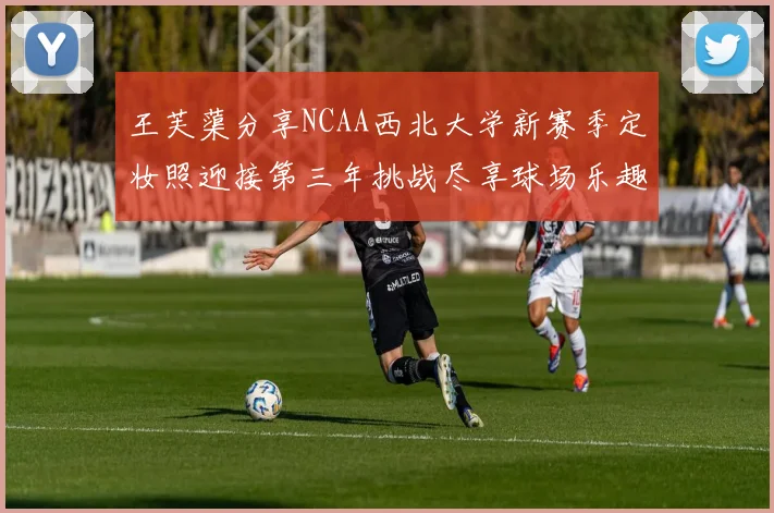 王芙蕖分享NCAA西北大学新赛季定妆照迎接第三年挑战尽享球场乐趣