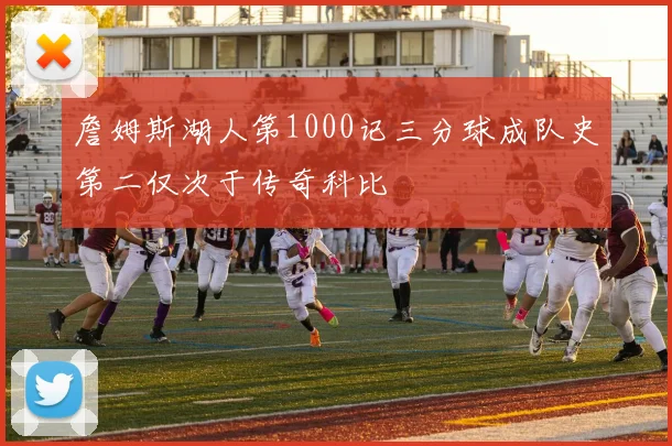 詹姆斯湖人第1000记三分球成队史第二仅次于传奇科比