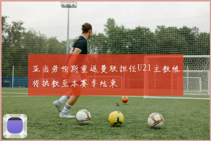 亚当劳伦斯重返曼联担任U21主教练将执教至本赛季结束