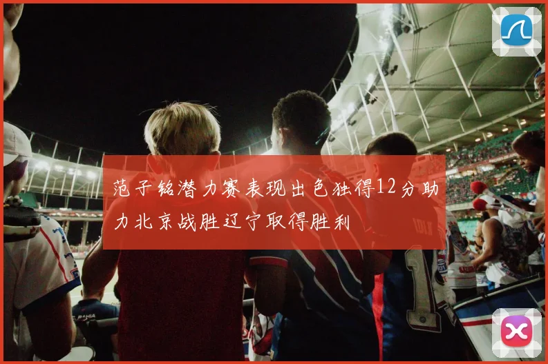 范子铭潜力赛表现出色独得12分助力北京战胜辽宁取得胜利