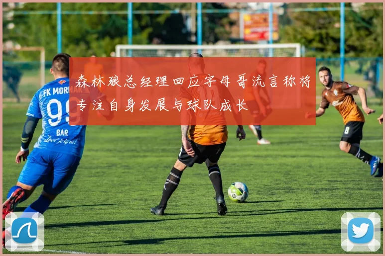 森林狼总经理回应字母哥流言称将专注自身发展与球队成长