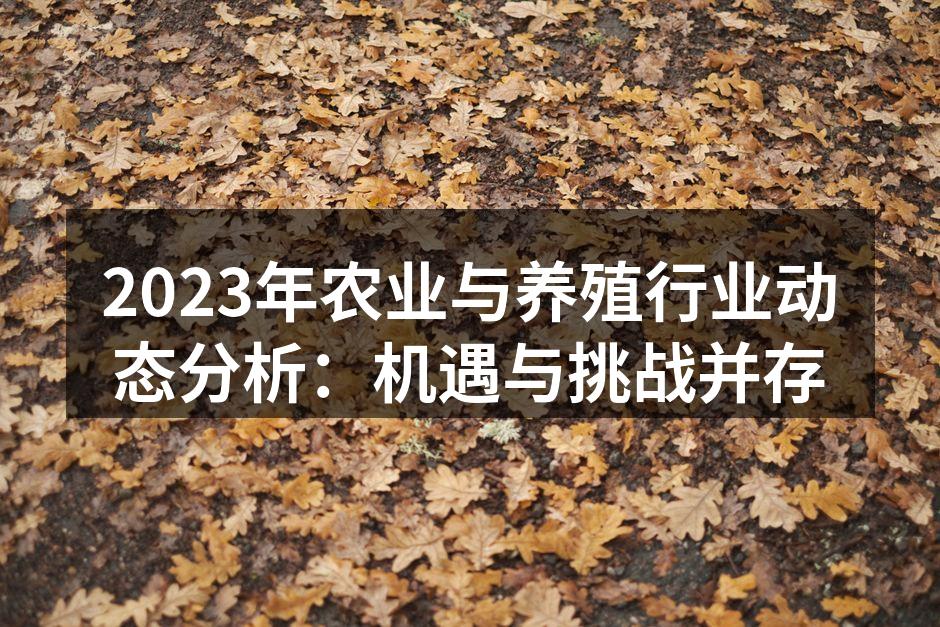 2023年农业与养殖行业动态分析：机遇与挑战并存