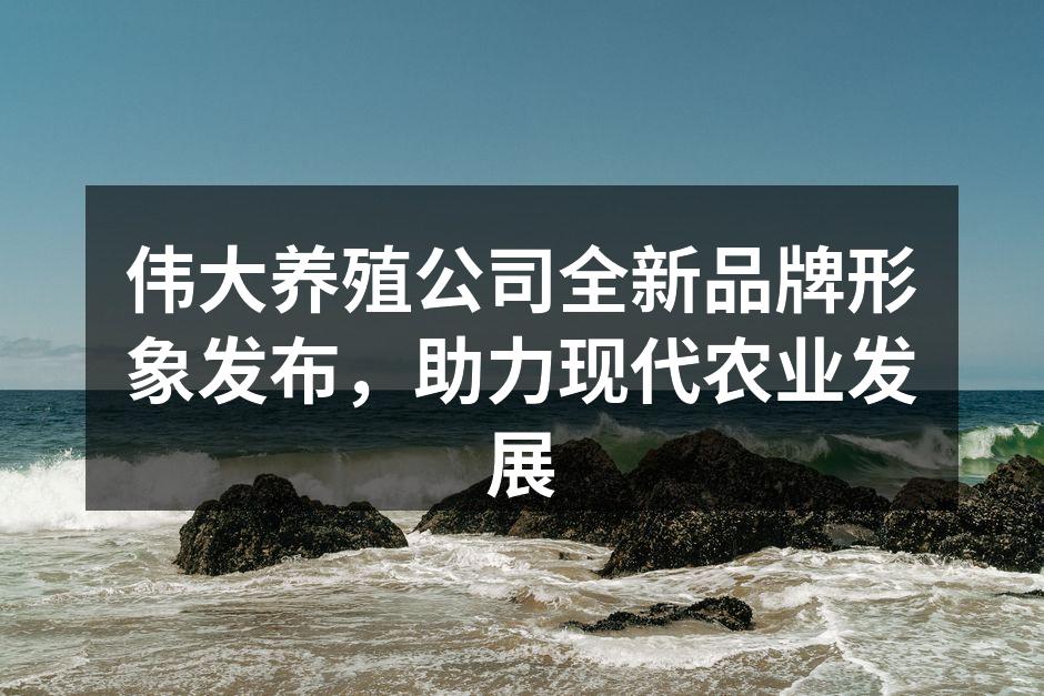 伟大养殖公司全新品牌形象发布，助力现代农业发展