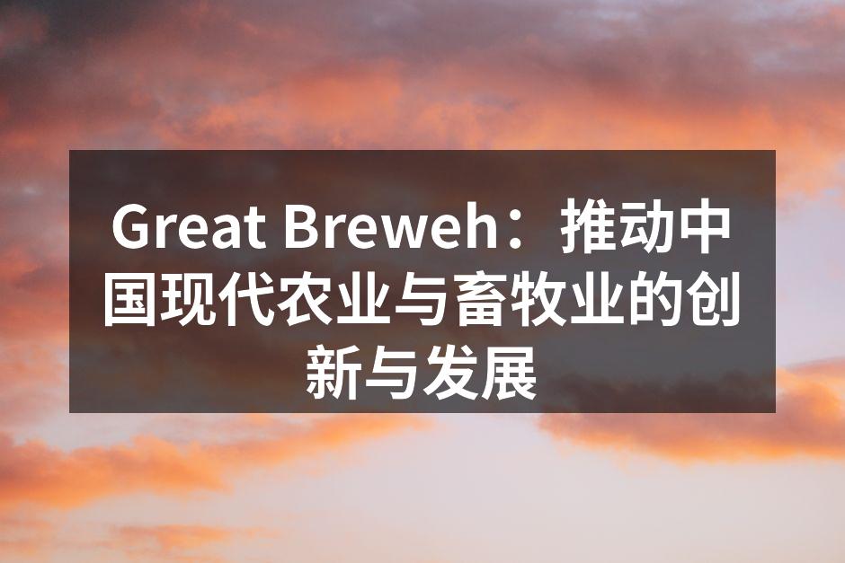 Great Breweh：推动中国现代农业与畜牧业的创新与发展