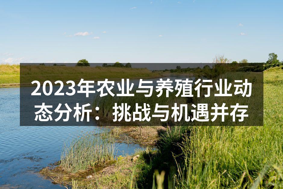 2023年农业与养殖行业动态分析：挑战与机遇并存
